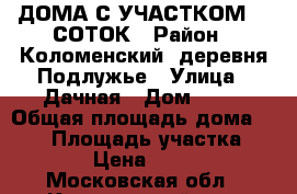 1/2 ДОМА С УЧАСТКОМ 11 СОТОК › Район ­ Коломенский, деревня Подлужье › Улица ­ Дачная › Дом ­ 18 › Общая площадь дома ­ 118 › Площадь участка ­ 1 100 › Цена ­ 700 000 - Московская обл., Коломенский р-н, Подлужье д. Недвижимость » Дома, коттеджи, дачи продажа   . Московская обл.